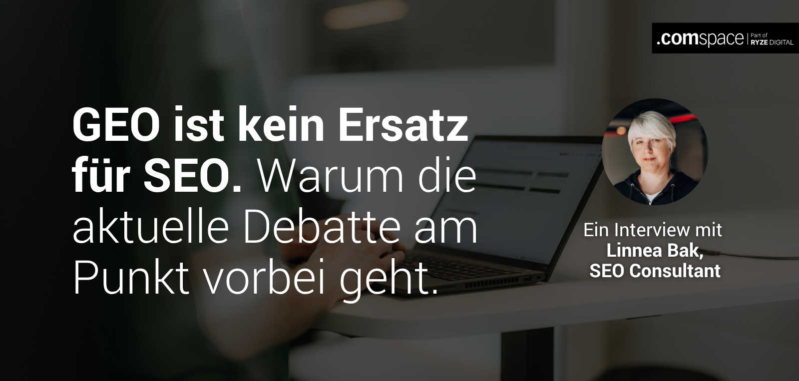 Headline "GEO ist kein Ersatz für SEO. Warum die aktuelle Debatte am Punkt vorbei geht", Bild der SEO-Expertin Linnea Bak von comspace